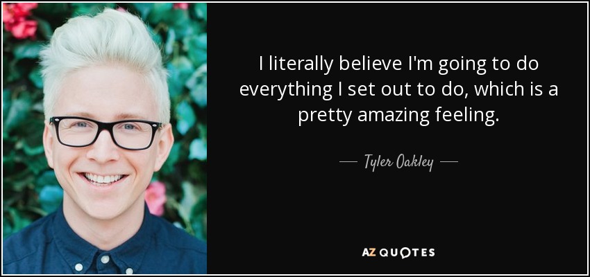 I literally believe I'm going to do everything I set out to do, which is a pretty amazing feeling. - Tyler Oakley