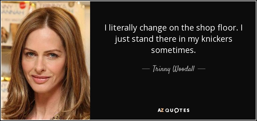 I literally change on the shop floor. I just stand there in my knickers sometimes. - Trinny Woodall