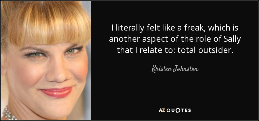 I literally felt like a freak, which is another aspect of the role of Sally that I relate to: total outsider. - Kristen Johnston