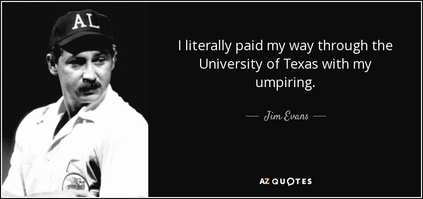 I literally paid my way through the University of Texas with my umpiring. - Jim Evans