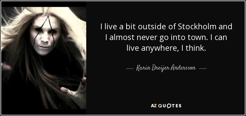 I live a bit outside of Stockholm and I almost never go into town. I can live anywhere, I think. - Karin Dreijer Andersson