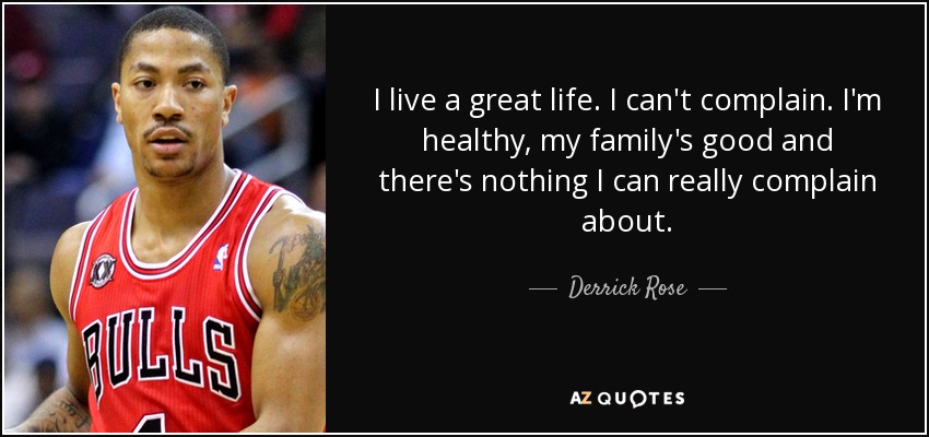 I live a great life. I can't complain. I'm healthy, my family's good and there's nothing I can really complain about. - Derrick Rose