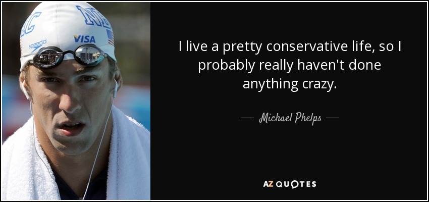 I live a pretty conservative life, so I probably really haven't done anything crazy. - Michael Phelps