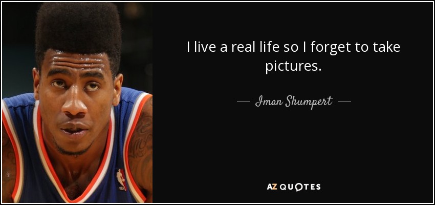 I live a real life so I forget to take pictures. - Iman Shumpert