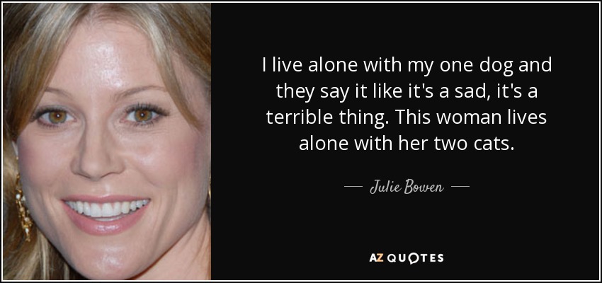 I live alone with my one dog and they say it like it's a sad, it's a terrible thing. This woman lives alone with her two cats. - Julie Bowen