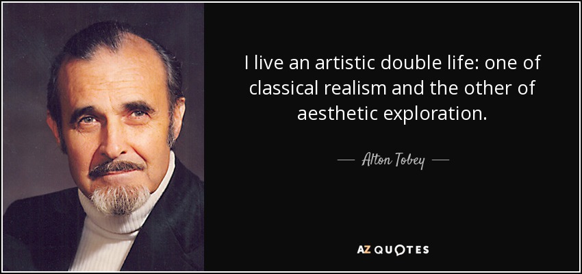 I live an artistic double life: one of classical realism and the other of aesthetic exploration. - Alton Tobey