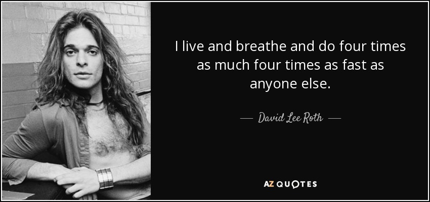 I live and breathe and do four times as much four times as fast as anyone else. - David Lee Roth