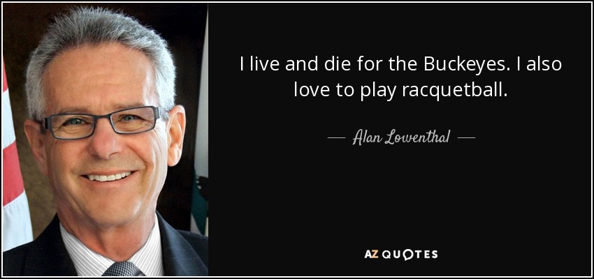 I live and die for the Buckeyes. I also love to play racquetball. - Alan Lowenthal