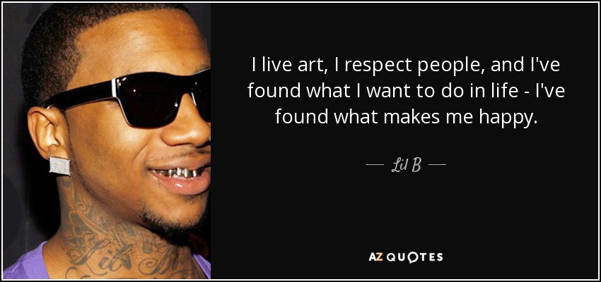 I live art, I respect people, and I've found what I want to do in life - I've found what makes me happy. - Lil B