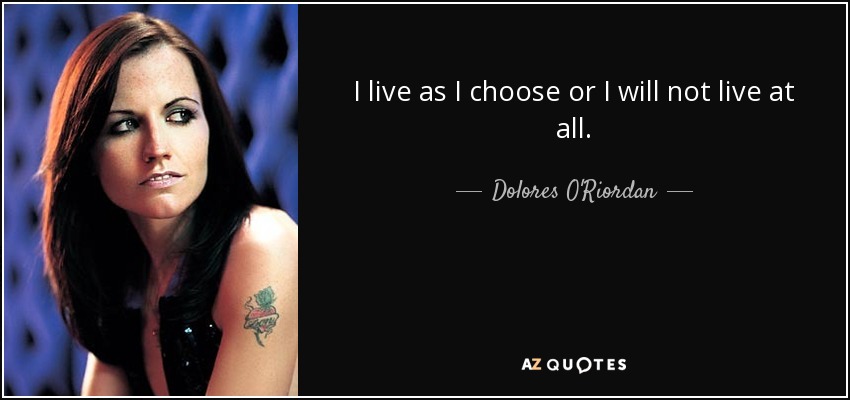 I live as I choose or I will not live at all. - Dolores O'Riordan