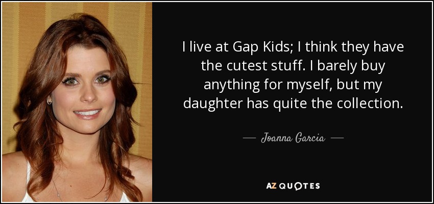 I live at Gap Kids; I think they have the cutest stuff. I barely buy anything for myself, but my daughter has quite the collection. - Joanna Garcia