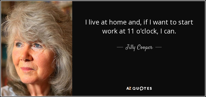 I live at home and, if I want to start work at 11 o'clock, I can. - Jilly Cooper