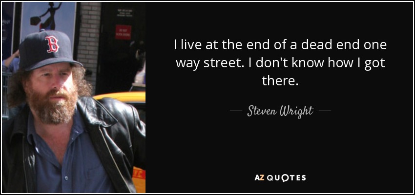 I live at the end of a dead end one way street. I don't know how I got there. - Steven Wright