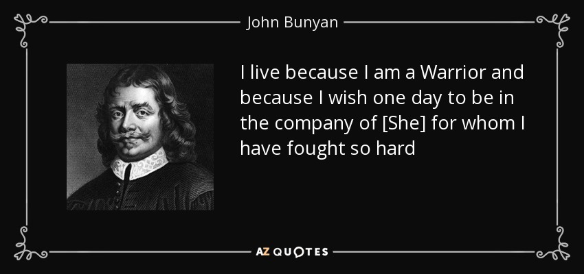 I live because I am a Warrior and because I wish one day to be in the company of [She] for whom I have fought so hard - John Bunyan