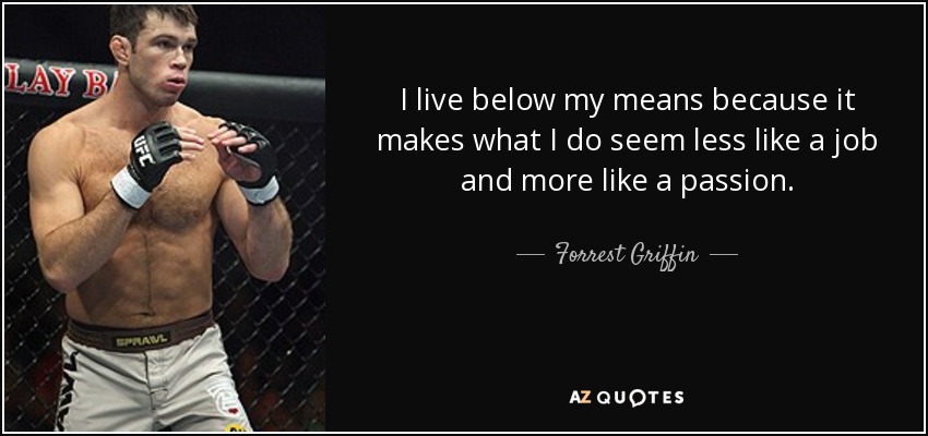 I live below my means because it makes what I do seem less like a job and more like a passion. - Forrest Griffin