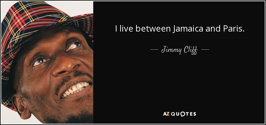 I live between Jamaica and Paris. - Jimmy Cliff