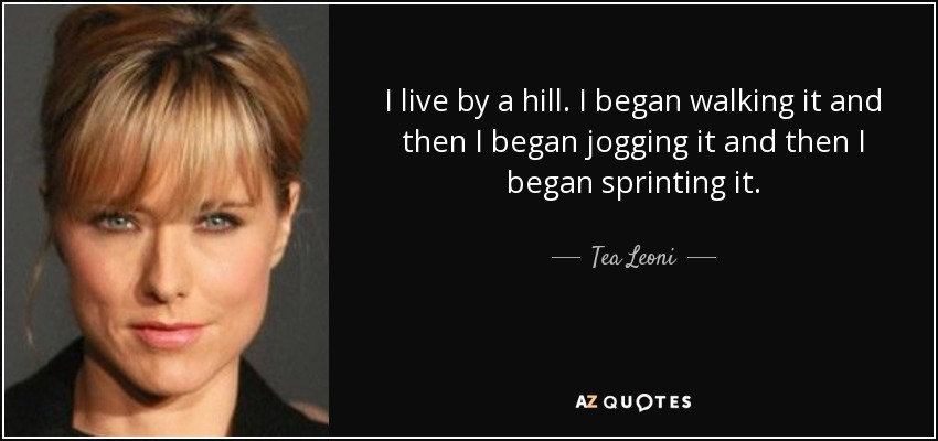 I live by a hill. I began walking it and then I began jogging it and then I began sprinting it. - Tea Leoni