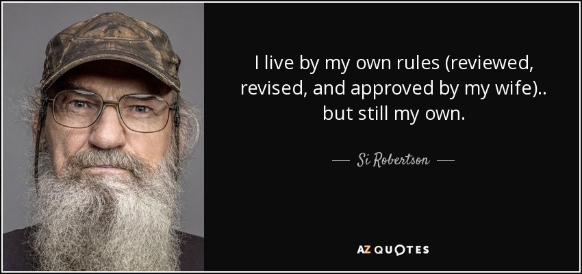 I live by my own rules (reviewed, revised, and approved by my wife).. but still my own. - Si Robertson