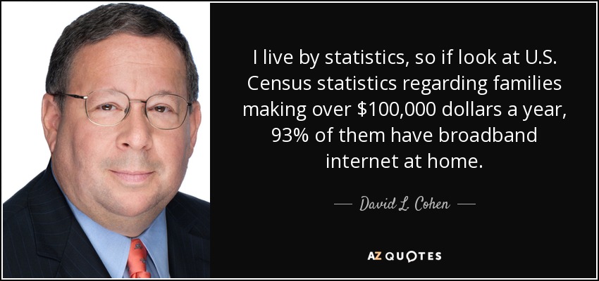I live by statistics, so if look at U.S. Census statistics regarding families making over $100,000 dollars a year, 93% of them have broadband internet at home. - David L. Cohen