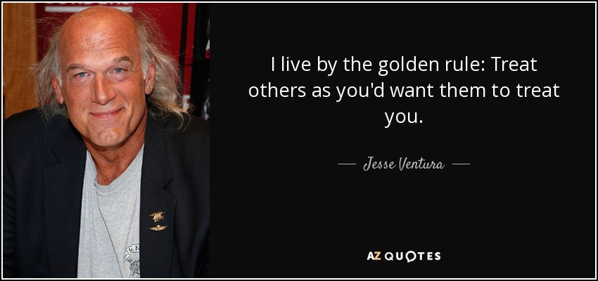I live by the golden rule: Treat others as you'd want them to treat you. - Jesse Ventura