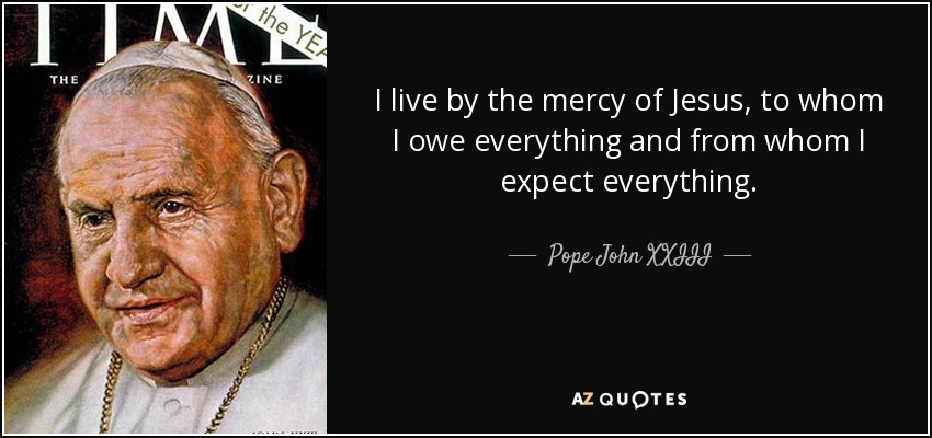 I live by the mercy of Jesus, to whom I owe everything and from whom I expect everything. - Pope John XXIII