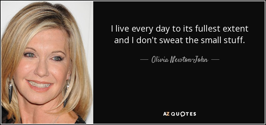 I live every day to its fullest extent and I don't sweat the small stuff. - Olivia Newton-John