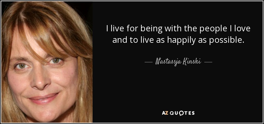 I live for being with the people I love and to live as happily as possible. - Nastassja Kinski