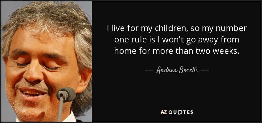I live for my children, so my number one rule is I won't go away from home for more than two weeks. - Andrea Bocelli