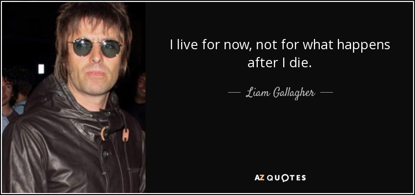 I live for now, not for what happens after I die. - Liam Gallagher