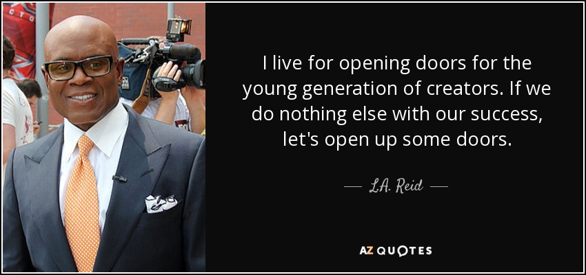I live for opening doors for the young generation of creators. If we do nothing else with our success, let's open up some doors. - L.A. Reid