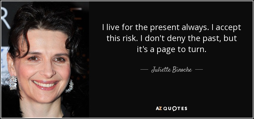 I live for the present always. I accept this risk. I don't deny the past, but it's a page to turn. - Juliette Binoche