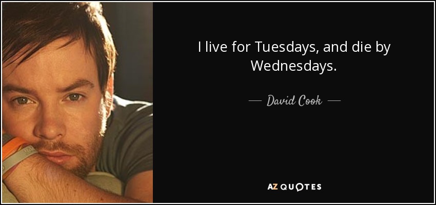 I live for Tuesdays, and die by Wednesdays. - David Cook