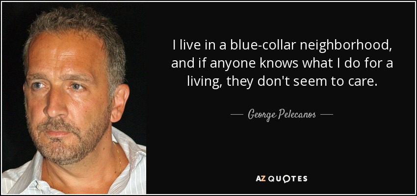 I live in a blue-collar neighborhood, and if anyone knows what I do for a living, they don't seem to care. - George Pelecanos