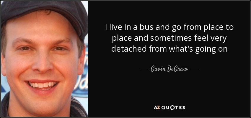 I live in a bus and go from place to place and sometimes feel very detached from what's going on - Gavin DeGraw