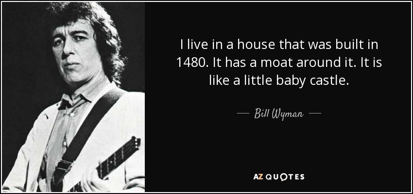 I live in a house that was built in 1480. It has a moat around it. It is like a little baby castle. - Bill Wyman