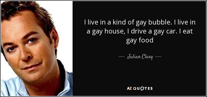 I live in a kind of gay bubble. I live in a gay house, I drive a gay car. I eat gay food - Julian Clary
