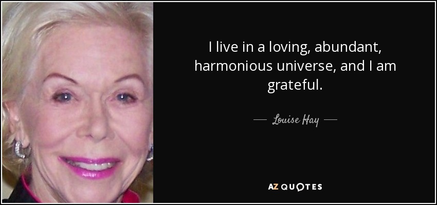I live in a loving, abundant, harmonious universe, and I am grateful. - Louise Hay