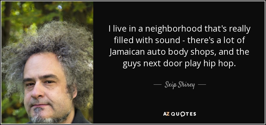 I live in a neighborhood that's really filled with sound - there's a lot of Jamaican auto body shops, and the guys next door play hip hop. - Sxip Shirey