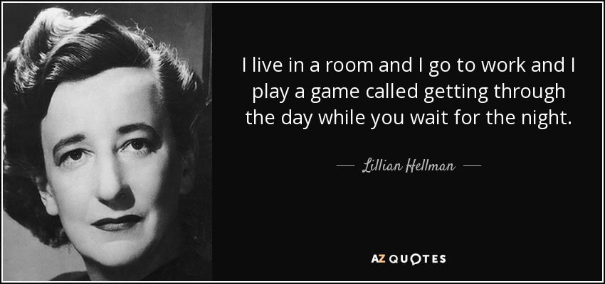 I live in a room and I go to work and I play a game called getting through the day while you wait for the night. - Lillian Hellman