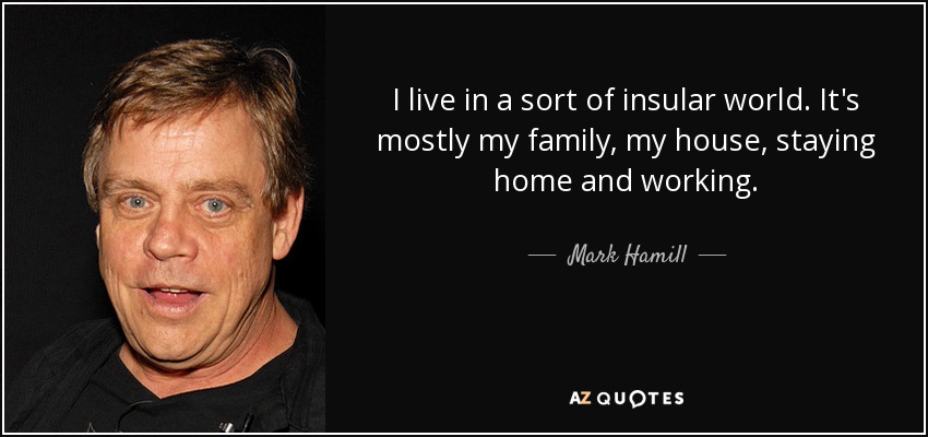 I live in a sort of insular world. It's mostly my family, my house, staying home and working. - Mark Hamill