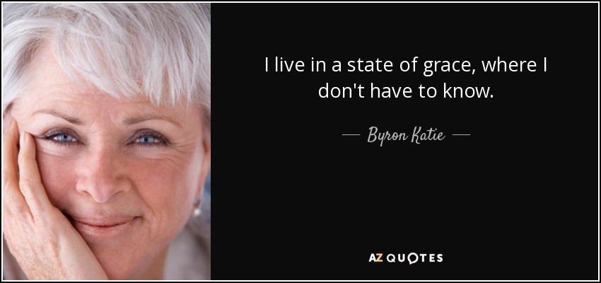 I live in a state of grace, where I don't have to know. - Byron Katie