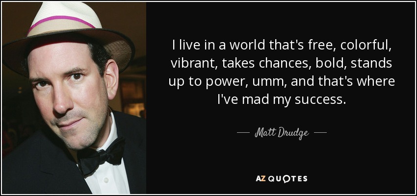 I live in a world that's free, colorful, vibrant, takes chances, bold, stands up to power, umm, and that's where I've mad my success. - Matt Drudge