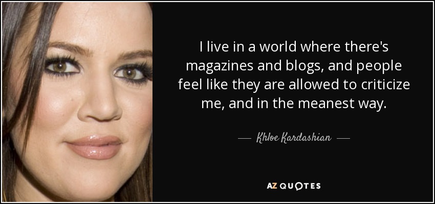 I live in a world where there's magazines and blogs, and people feel like they are allowed to criticize me, and in the meanest way. - Khloe Kardashian