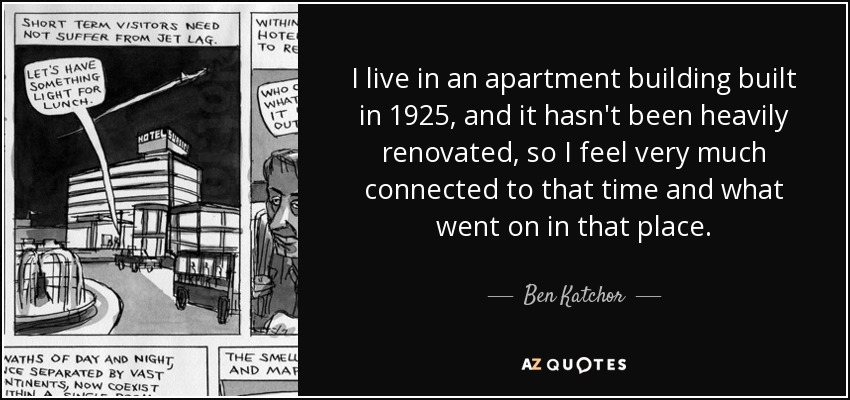 I live in an apartment building built in 1925, and it hasn't been heavily renovated, so I feel very much connected to that time and what went on in that place. - Ben Katchor
