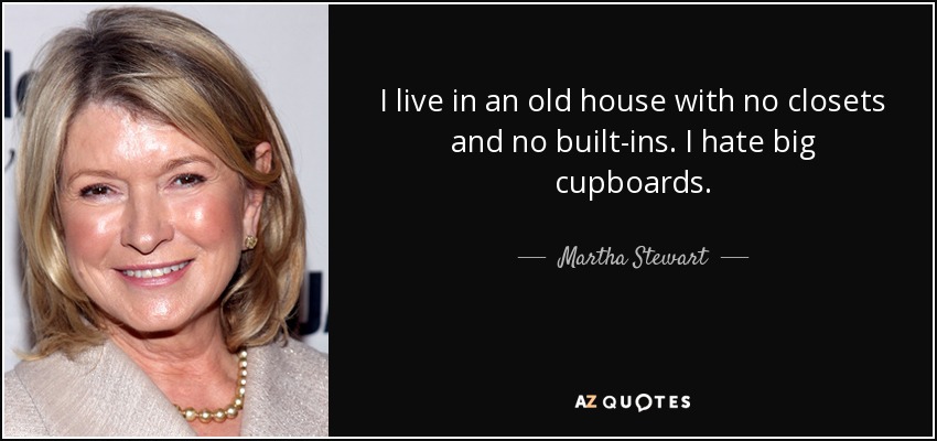 I live in an old house with no closets and no built-ins. I hate big cupboards. - Martha Stewart