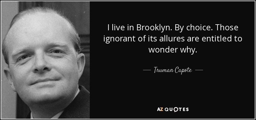 I live in Brooklyn. By choice. Those ignorant of its allures are entitled to wonder why. - Truman Capote