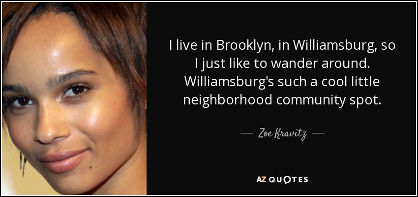 I live in Brooklyn, in Williamsburg, so I just like to wander around. Williamsburg's such a cool little neighborhood community spot. - Zoe Kravitz