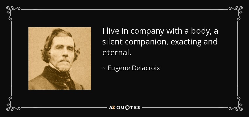 I live in company with a body, a silent companion, exacting and eternal. - Eugene Delacroix