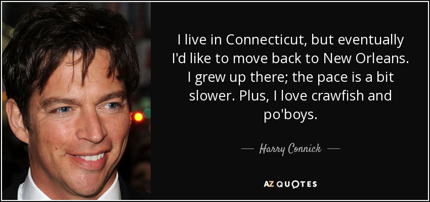 I live in Connecticut, but eventually I'd like to move back to New Orleans. I grew up there; the pace is a bit slower. Plus, I love crawfish and po'boys. - Harry Connick, Jr.