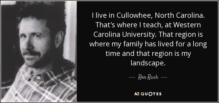 I live in Cullowhee, North Carolina. That's where I teach, at Western Carolina University. That region is where my family has lived for a long time and that region is my landscape. - Ron Rash